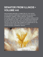 Senator from Illinois (Volume 10-11); Proceedings Before a Committee of the United States Senate Composed of Senators Dillingham (Chairman), Gamble, Jones, Kenyon, Johnston, Fletcher, Kern, and Lea Directed Under a Resolution of the Senate of June 7, 1911