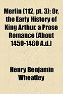 Merlin, Or, the Early History of King Arthur: A Prose Romance (about 1450-1460 A.D.)