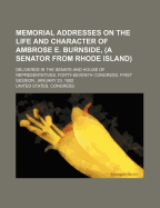 Memorial Addresses on the Life and Character of Ambrose E. Burnside, (a Senator from Rhode Island): Delivered in the Senate and House of Representatives, Forty-Seventh Congress, First Session, January 23, 1882...