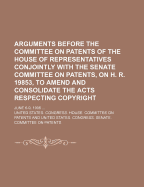 Arguments Before the Committee on Patents of the House of Representatives Conjointly with the Senate Committee on Patents, on H. R. 19853, to Amend and Consolidate the Acts Respecting Copyright; June 6-9, 1906