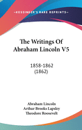 The Writings of Abraham Lincoln V5: 1858-1862 (1862)