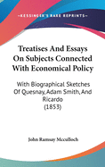 Treatises and Essays on Subjects Connected with Economical Policy: With Biographical Sketches of Quesnay, Adam Smith, and Ricardo (1853)