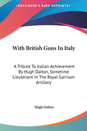 With British Guns in Italy with British Guns in Italy: A Tribute to Italian Achievement by Hugh Dalton, Sometime Lia Tribute to Italian Achievement by Hugh Dalton, Sometime Lieutenant in the Royal Garrison Artillery Eutenant in the Royal Garrison...