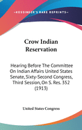 Crow Indian Reservation: Hearing Before the Committee on Indian Affairs United States Senate, Sixty-Second Congress, Third Session, on S. Res. 352 (1913)