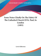 Some Notes Chiefly on the Fabric of the Cathedral Church of St. Paul, in London (1893)