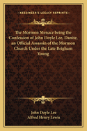 The Mormon Menace Being the Confession of John Doyle Lee, Danite, an Official Assassin of the Mormon Church Under the Late Brigham Young