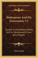 Shakespeare and His Forerunners V1: Studies in Elizabethan Poetry and Its Development from Early English