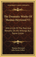 The Dramatic Works of Thomas Heywood V1: With a Life of the Poet and Remarks on His Writings by J. Payne Collier