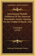 International Medallic Exhibition of the American Numismatic Society, Opening on the Twelfth of March, 1910: Catalogue (1910)