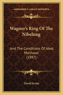 Wagner's Ring of the Nibelung Wagner's Ring of the Nibelung: And the Conditions of Ideal Manhood (1897) and the Conditions of Ideal Manhood (1897)