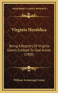 Virginia Heraldica Virginia Heraldica: Being a Registry of Virginia Gentry Entitled to Coat Armor (Being a Registry of Virginia Gentry Entitled to Coat Armor (1908) 1908)