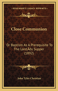 Close Communion: Or Baptism as a Prerequisite to the Lorda Acentsacentsa A-Acentsa Acentss Supper (1892)