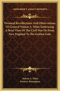 Personal Recollections and Observations of General Nelson A. Miles, Embracing a Brief View of the Civil War; Or, from New England to the Golden Gate, and the Story of His Indian Campaigns, with Comments on the Exploration, Development and Progress of Our