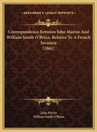 Correspondence Between John Martin and William Smith O'Briencorrespondence Between John Martin and William Smith O'Brien, Relative to a French Invasion (1861), Relative to a French Invasion (1861)