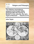 The Hebrew Concordance, Adapted to the English Bible; Disposed After the Manner of Buxtorf. in Two Volumes. by John Taylor of Norwich. ... Volume 2 of 2