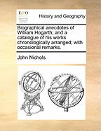 Biographical Anecdotes of William Hogarth; And a Catalogue of His Works Chronologically Arranged; With Occasional Remarks.