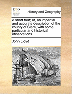 A Short Tour; Or, an Impartial and Accurate Description of the County of Clare, with Some Particular and Historical Observations.