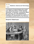 A Prospect of Exterminating the Small-Pox; Being the History of the Variolae Vaccinae, or Kine-Pox, Commonly Called the Cow-Pox; As It Has Appeared in England: With an Account of a Series of Inoculations Performed for the Kine-Pox.