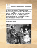 A Short Account of the Malignant Fever, Lately Prevalent in Philadelphia: With a Statement of the Proceedings That Took Place on the Subject in Different Parts of the United States. by Mathew Carey. Second Edition.