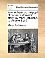 Walsingham; Or, the Pupil of Nature, a Domestic Story. by Mary Robinson, ... Volume 2 of 2