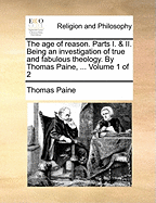 The Age of Reason. Parts I. & II. Being an Investigation of True and Fabulous Theology. by Thomas Paine, ... Volume 1 of 2