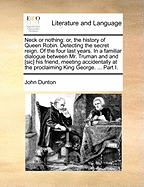 Neck or Nothing: Or, the History of Queen Robin. Detecting the Secret Reign. of the Four Last Years. in a Familiar Dialogue Between Mr. Truman and and [Sic] His Friend, Meeting Accidentally at the Proclaiming King George. ... Part I.