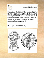Instructor Clericalis: The Second Part. Being a Collection of Most Choice and Usual Presidents for Declarations Both in the Queen's Bench and Common Pleas: In Actions of Case, Actions Upon Statute, Covenant