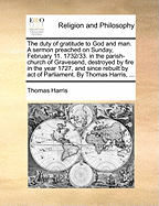 The Duty of Gratitude to God and Man. a Sermon Preached on Sunday, February 11. 1732/33. in the Parish-Church of Gravesend, Destroyed by Fire in the Year 1727, and Since Rebuilt by Act of Parliament. by Thomas Harris, ...