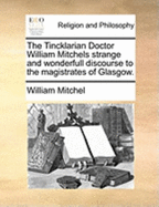 The Tincklarian Doctor William Mitchels Strange and Wonderfull Discourse to the Magistrates of Glasgow.
