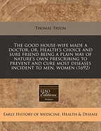 The Good House-Wife Made a Doctor, Or, Health's Choice and Sure Friend Being a Plain Way of Nature's Own Prescribing to Prevent and Cure Most Diseases Incident to Men, Women (1692)