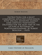 Instructions for a Right Comforting Afflicted Consciences with Speciall Antidotes Against Some Grievous Temptations. Delivered for the Most Part in the Lecture at Kettering in Northhamptonshire. by Robert Boulton ... (1635)