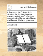 Information for Colonel John Scott of the Third Regiment of Guards, and Others, Defenders; Against John MacKenzie of Brae, and Donald Morison, Pursuers; ...