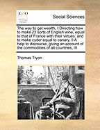 The Way to Get Wealth, I Directing How to Make 23 Sorts of English Wine, Equal to That of France with Their Virtues: And to Make Cyder Equal to Canary, II a Help to Discourse, Giving an Account of the Commodities of All Countries, III