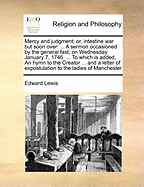 Mercy and Judgment; Or, Intestine War But Soon Over: A Sermon Occasioned by the General Fast; On Wednesday January 7, 1746. ... to Which Is Added, an Hymn to the Creator ... and a Letter of Expostulation to the Ladies of Manchester
