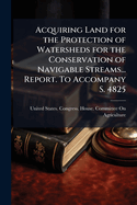 Acquiring Land for the Protection of Watersheds for the Conservation of Navigable Streams... Report. to Accompany S. 4825