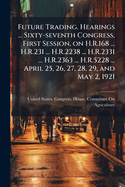 Future Trading. Hearings ... Sixty-Seventh Congress, First Session, on H.R.168 ... H.R.231 ... H.R.2238 ... H.R.2331 ... H.R.2363 ... H.R.5228 ... April 25, 26, 27, 28, 29, and May 2, 1921