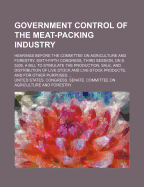 Government Control of the Meat-Packing Industry; Hearings Before the Committee on Agriculture and Forestry. Sixty-Fifth Congress, Third Session, on S. 5305, a Bill to Stimulate the Production, Sale, and Distribution of Live Stock and Live-Stock Products,