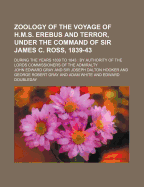 Zoology of the Voyage of H.M.S. Erebus and Terror, Under the Command of Sir James C. Ross, 1839-43; During the Years 1839 to 1843 by Authority of the Lords Commissioners of the Admiralty