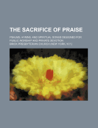 The Sacrifice of Praise; Psalms, Hymns, and Spiritual Songs Designed for Public Worship and Private Devotion