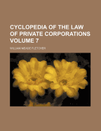 Cyclopedia of the Law of Private Corporations Volume 7
