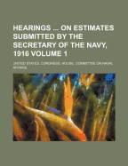 Hearings on Estimates Submitted by the Secretary of the Navy, 1916 Volume 1