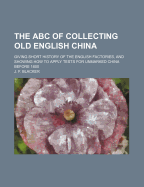 The ABC of Collecting Old English China; Giving Short History of the English Factories, and Showing How to Apply Tests for Unmarked China Before 1800