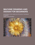 Machine Drawing and Design for Beginners: An Introductory Work for the Use of Technical Students