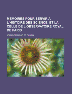 Memoires Pour Servir A L'Histoire Des Science, Et La Celle de L'Observatoire Royal de Paris