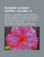 Packers' Consent Decree (Volume 1-2); Hearings 67th Congress, 2D [And 4th] Session[s] Pursuant to Senate Resolution 211, to Investigate Matters Concerning the Consent Decree Entered in the Supreme Court of the District of Columbia in the Case of the Unite