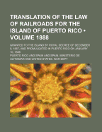 Translation of the Law of Railroads for the Island of Puerto Rico (Volume 1888); Granted to the Island by Royal Decree of December 9, 1887, and Promulgated in Puerto Rico on January 10, 1888