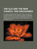 The Old and the New Church, Two Discourses: The First Delivered on the 25th of May, 1856, as the Closing Sermon in the Old Brich Church in Beekman Street, the Last on the 31st of October, 1858, at the Dedication of the New Brick Church on Murray Hill...