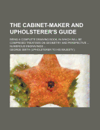 The Cabinet-Maker and Upholsterer's Guide; Being a Complete Drawing Book, in Which Will Be Comprised Treatises on Geometry and Perspective Numerous Engravings