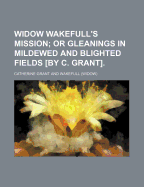 Widow Wakefull's Mission; Or Gleanings in Mildewed and Blighted Fields [By C. Grant].