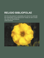 Religio Bibliopolae; Or The, Religion of a Bookseller Which Is Likewise Not Improper to Be Perus'd by Those of Any Other Calling or Profession